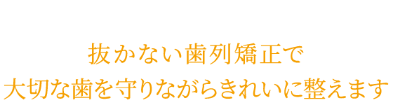 抜かない歯列矯正で大切な歯を守りながらきれいに整えます