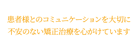 患者様とのコミュニケーションを大切に不安のない矯正治療を心がけています